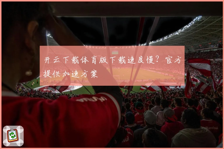 开云下载体育版下载速度慢？官方提供加速方案