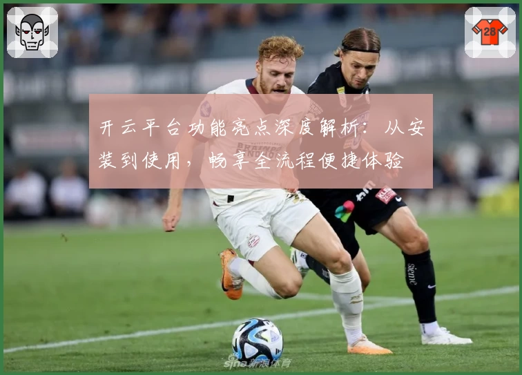 开云平台功能亮点深度解析：从安装到使用，畅享全流程便捷体验