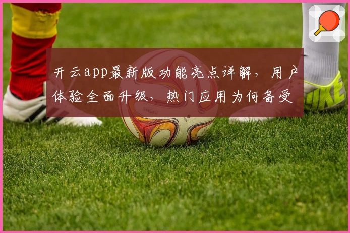 开云app最新版功能亮点详解，用户体验全面升级，热门应用为何备受青睐？