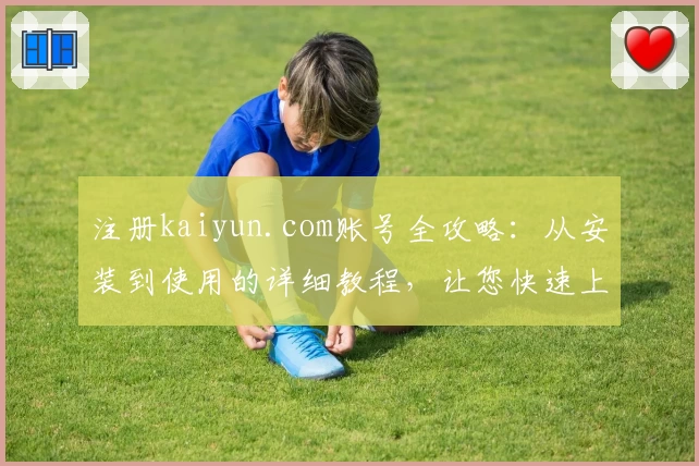 注册kaiyun.com账号全攻略：从安装到使用的详细教程，让您快速上手