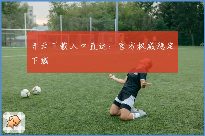 开云下载入口直达，官方权威稳定下载