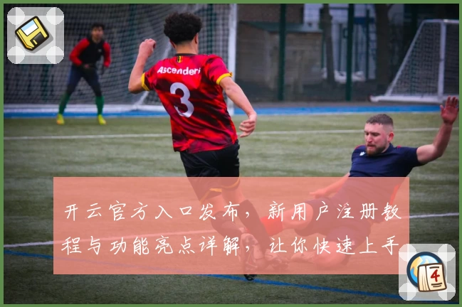 开云官方入口发布，新用户注册教程与功能亮点详解，让你快速上手新体验