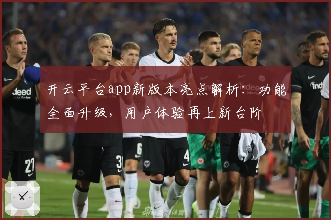 开云平台app新版本亮点解析：功能全面升级，用户体验再上新台阶