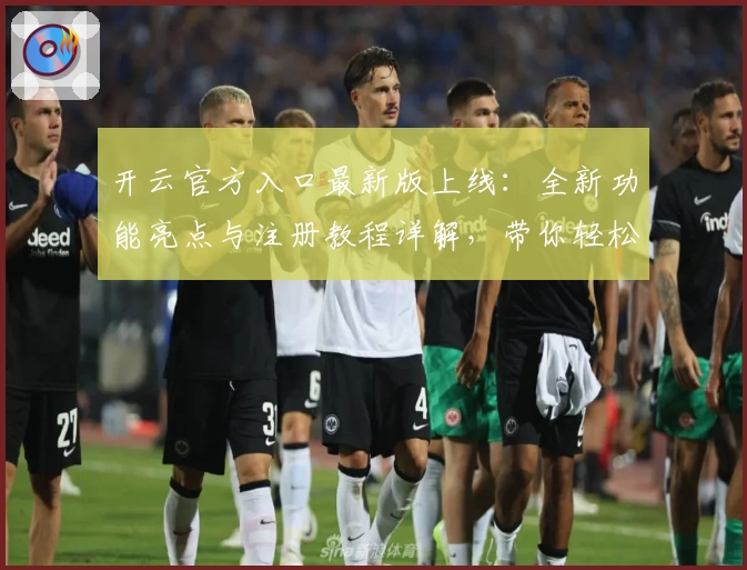 开云官方入口最新版上线：全新功能亮点与注册教程详解，带你轻松上手