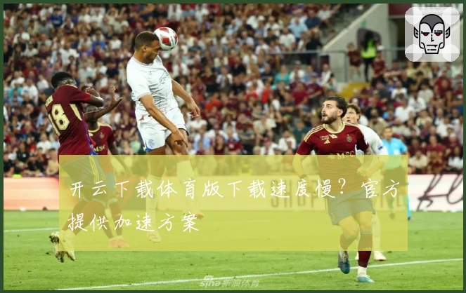开云下载体育版下载速度慢？官方提供加速方案