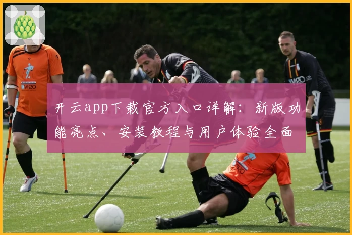 开云app下载官方入口详解：新版功能亮点、安装教程与用户体验全面解析