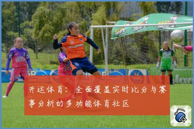 开运体育：全面覆盖实时比分与赛事分析的多功能体育社区