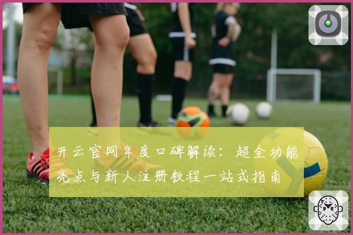 开云官网年度口碑解读：超全功能亮点与新人注册教程一站式指南