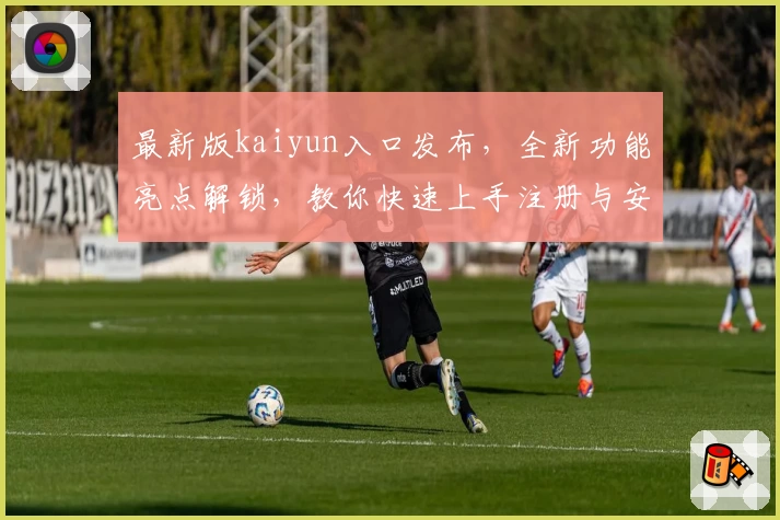 最新版kaiyun入口发布，全新功能亮点解锁，教你快速上手注册与安装教程