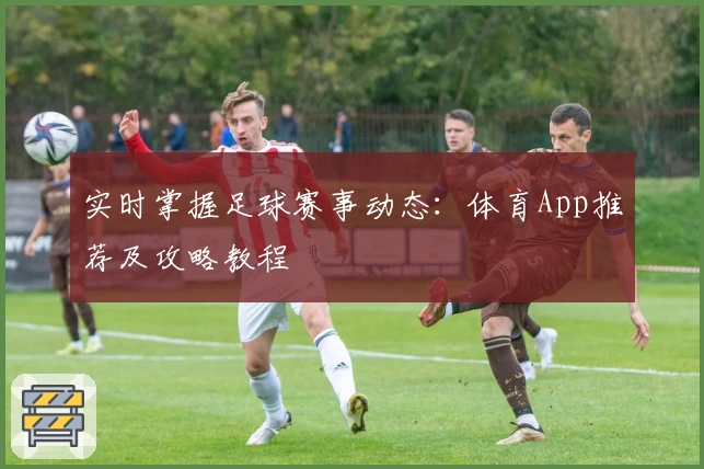 实时掌握足球赛事动态:体育App推荐及攻略教程