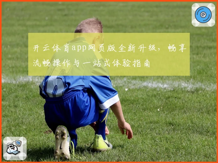 开云体育app网页版全新升级，畅享流畅操作与一站式体验指南