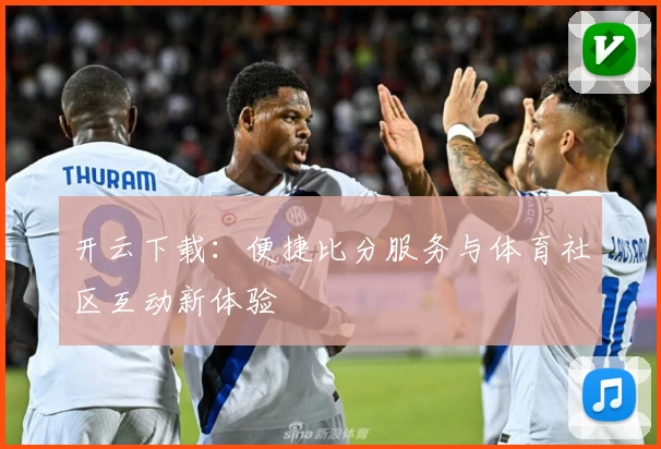 开云下载:便捷比分服务与体育社区互动新体验