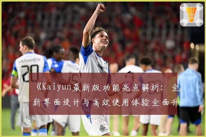 《Kaiyun最新版功能亮点解析：全新界面设计与高效使用体验全面升级》