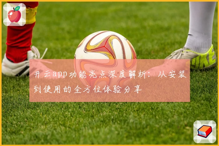开云app功能亮点深度解析：从安装到使用的全方位体验分享
