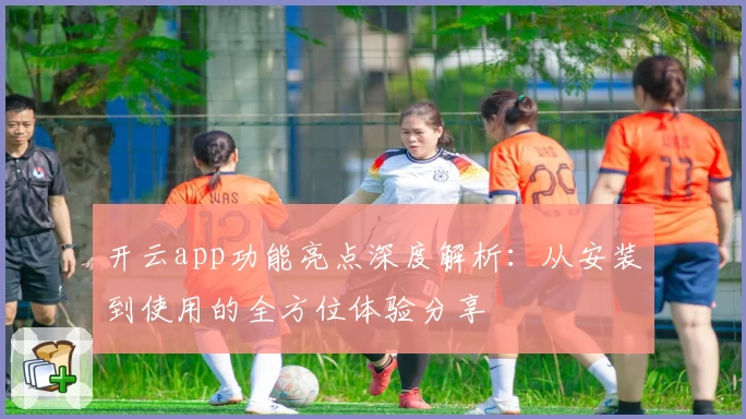 开云app功能亮点深度解析：从安装到使用的全方位体验分享