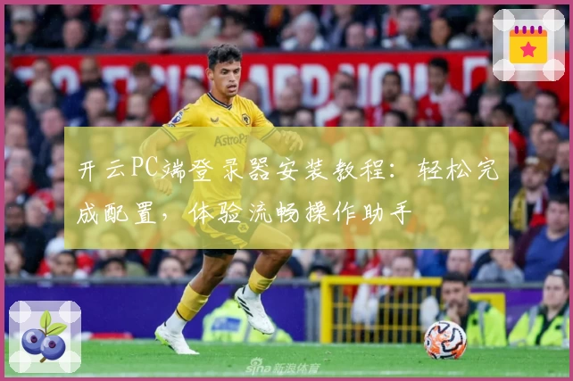 开云PC端登录器安装教程：轻松完成配置，体验流畅操作助手
