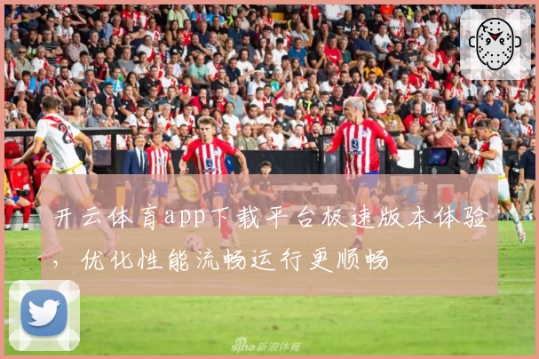 开云体育app下载平台极速版本体验，优化性能流畅运行更顺畅