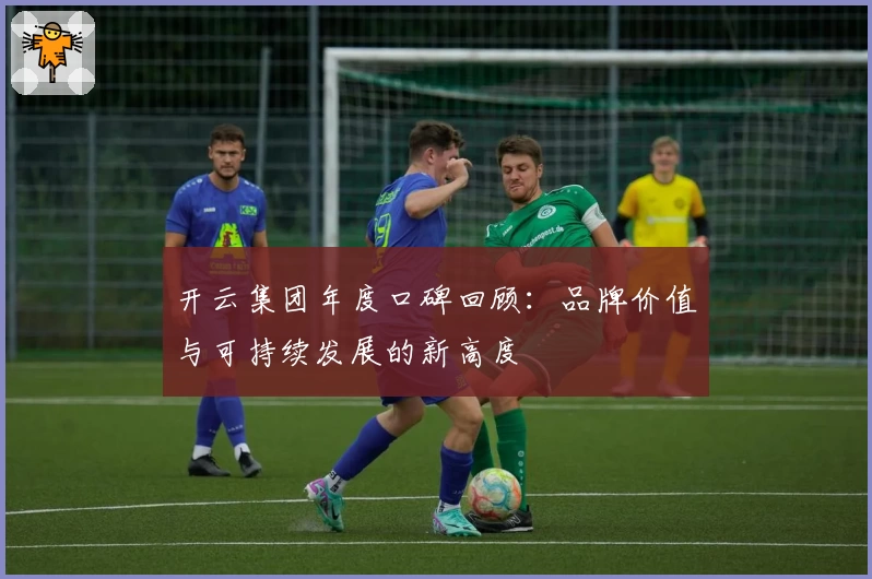 开云集团年度口碑回顾:品牌价值与可持续发展的新高度