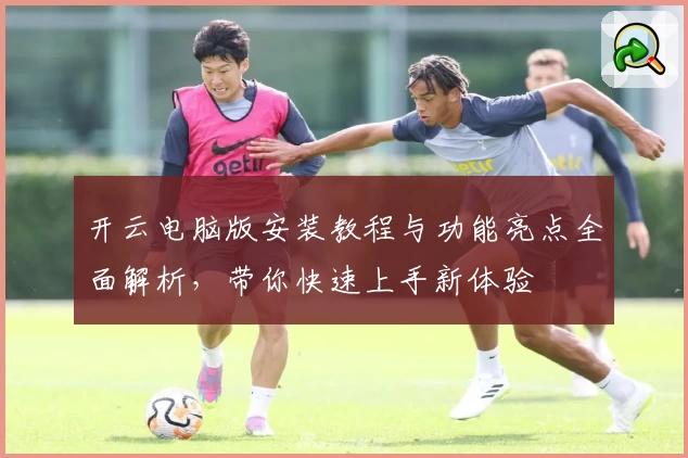 开云电脑版安装教程与功能亮点全面解析，带你快速上手新体验