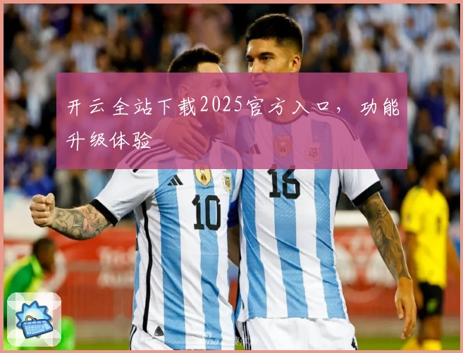 开云全站下载2025官方入口，功能升级体验