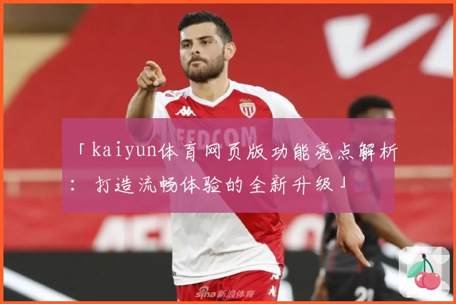 「kaiyun体育网页版功能亮点解析：打造流畅体验的全新升级」