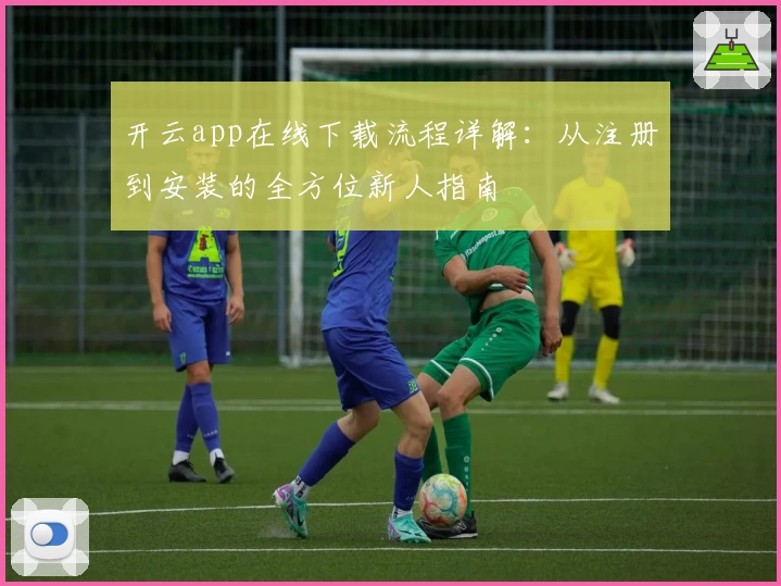 开云app在线下载流程详解：从注册到安装的全方位新人指南