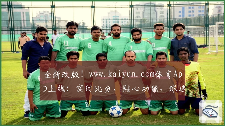 全新改版!www.kaiyun.com体育App上线:实时比分、贴心功能,球迷必备首选
