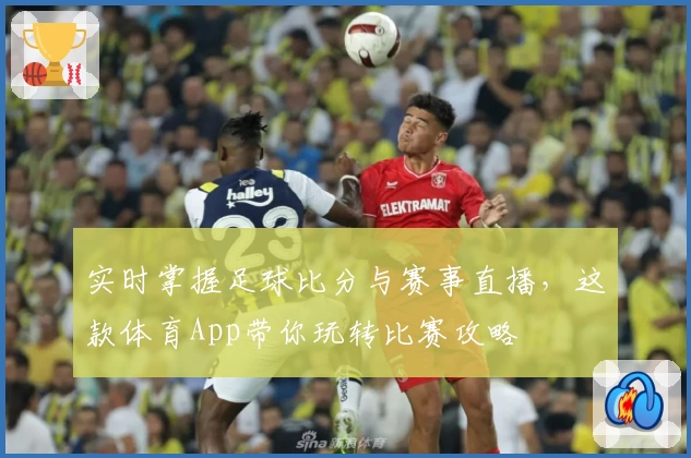 实时掌握足球比分与赛事直播,这款体育App带你玩转比赛攻略