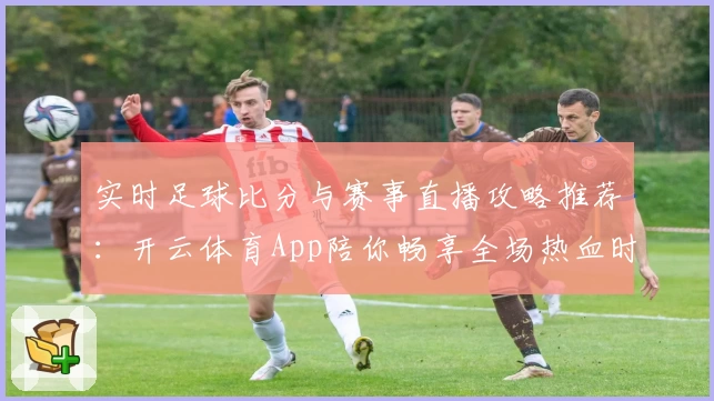 实时足球比分与赛事直播攻略推荐：开云体育App陪你畅享全场热血时刻