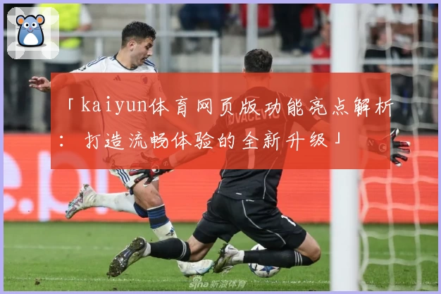 「kaiyun体育网页版功能亮点解析：打造流畅体验的全新升级」