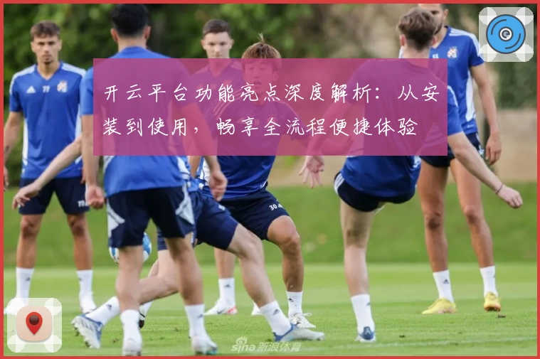 开云平台功能亮点深度解析：从安装到使用，畅享全流程便捷体验