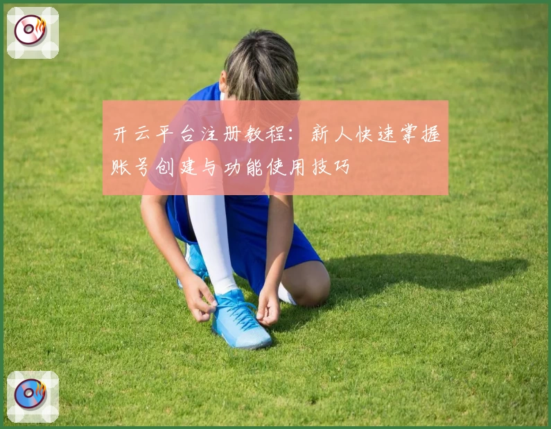 开云平台注册教程：新人快速掌握账号创建与功能使用技巧