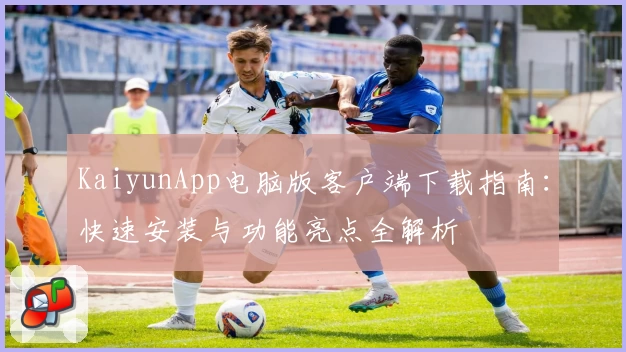 KaiyunApp电脑版客户端下载指南：快速安装与功能亮点全解析