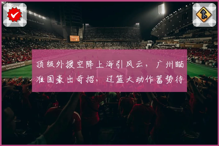 顶级外援空降上海引风云，广州瞄准国豪出奇招，辽篮大动作蓄势待发！