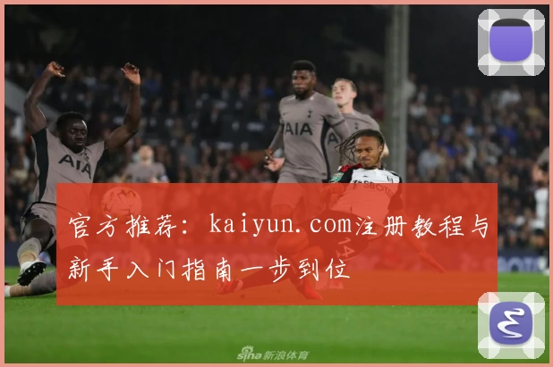 官方推荐：kaiyun.com注册教程与新手入门指南一步到位